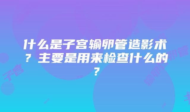 什么是子宫输卵管造影术？主要是用来检查什么的？