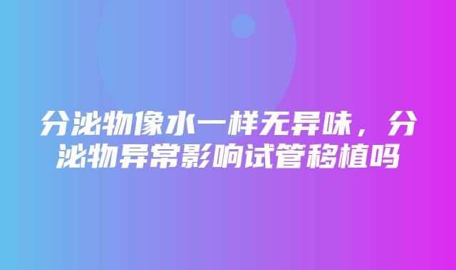 分泌物像水一样无异味，分泌物异常影响试管移植吗