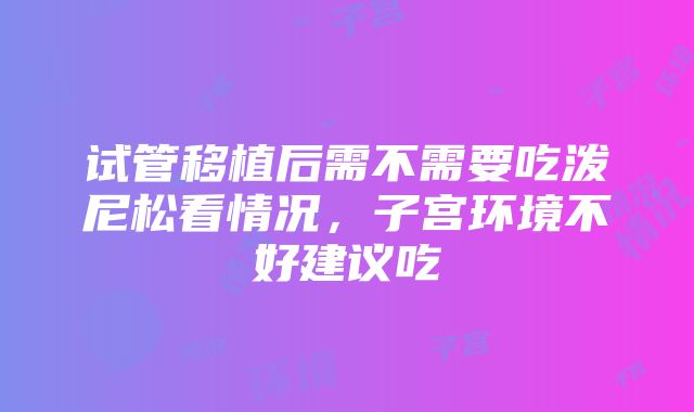 试管移植后需不需要吃泼尼松看情况，子宫环境不好建议吃