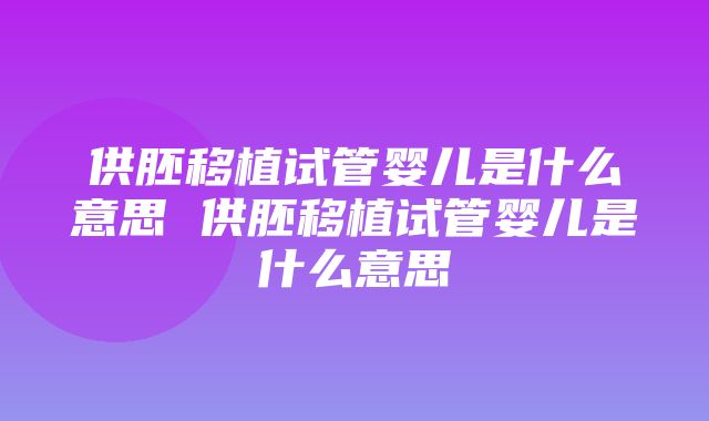 供胚移植试管婴儿是什么意思 供胚移植试管婴儿是什么意思