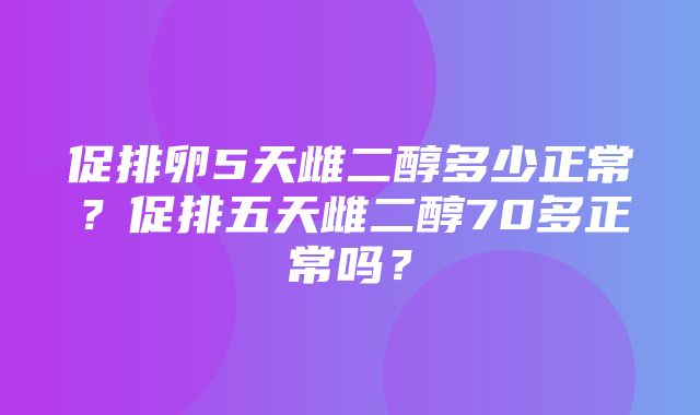 促排卵5天雌二醇多少正常？促排五天雌二醇70多正常吗？