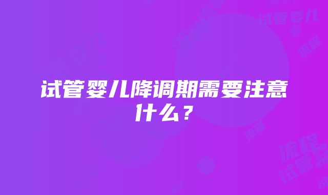 试管婴儿降调期需要注意什么？