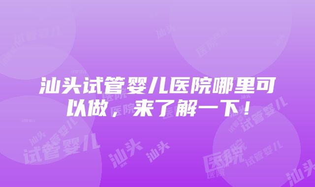 汕头试管婴儿医院哪里可以做，来了解一下！