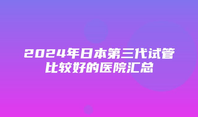 2024年日本第三代试管比较好的医院汇总