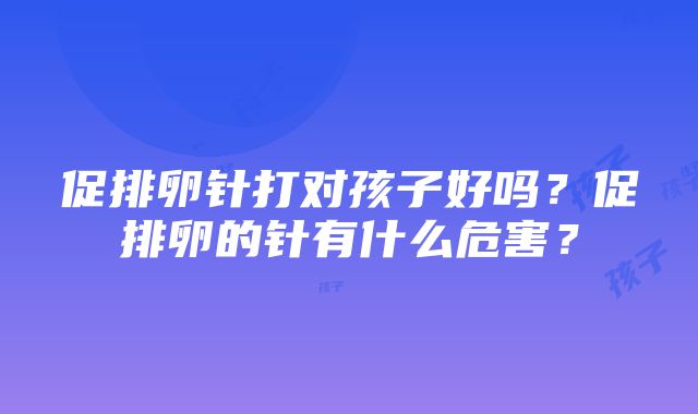 促排卵针打对孩子好吗？促排卵的针有什么危害？