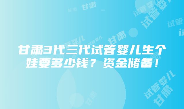 甘肃3代三代试管婴儿生个娃要多少钱？资金储备！