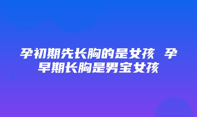 孕初期先长胸的是女孩 孕早期长胸是男宝女孩