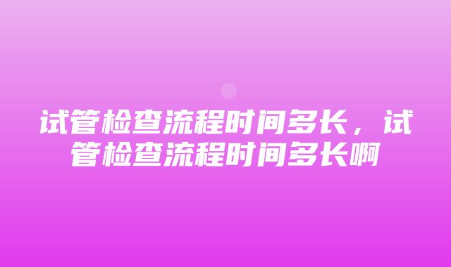 试管检查流程时间多长，试管检查流程时间多长啊