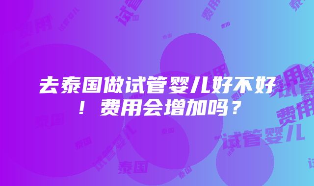 去泰国做试管婴儿好不好！费用会增加吗？