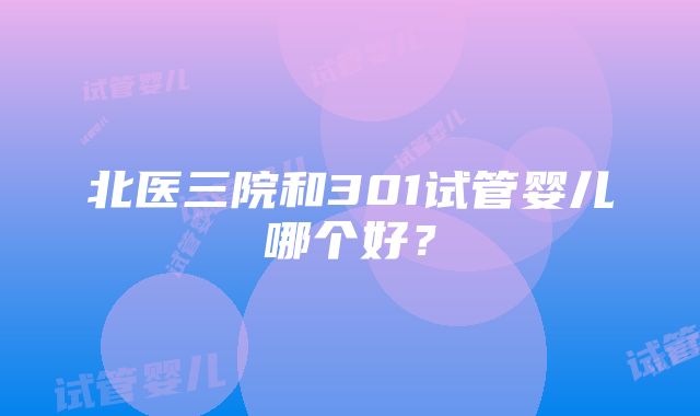 北医三院和301试管婴儿哪个好？