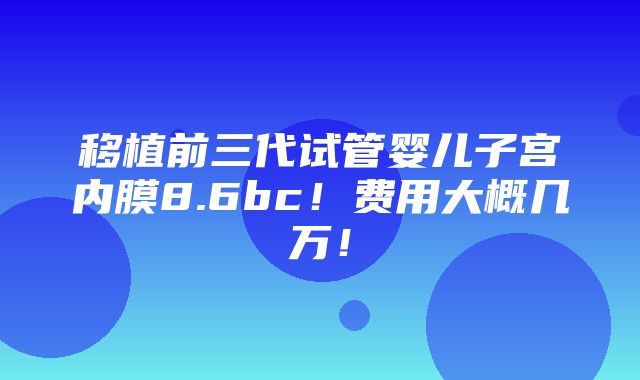 移植前三代试管婴儿子宫内膜8.6bc！费用大概几万！