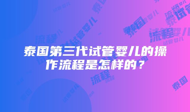 泰国第三代试管婴儿的操作流程是怎样的？