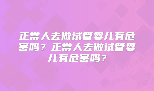 正常人去做试管婴儿有危害吗？正常人去做试管婴儿有危害吗？