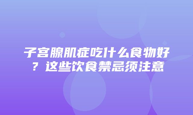 子宫腺肌症吃什么食物好？这些饮食禁忌须注意