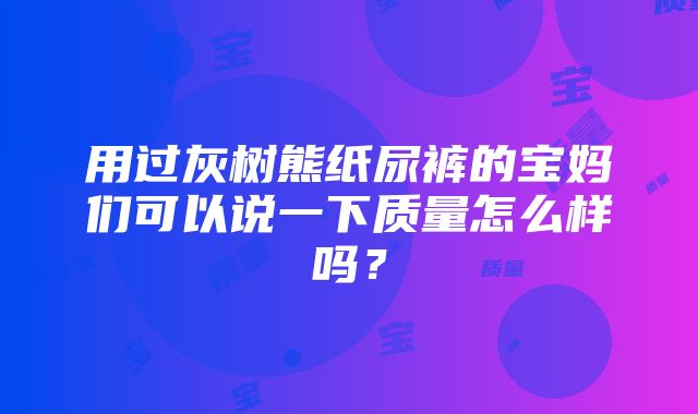 用过灰树熊纸尿裤的宝妈们可以说一下质量怎么样吗？