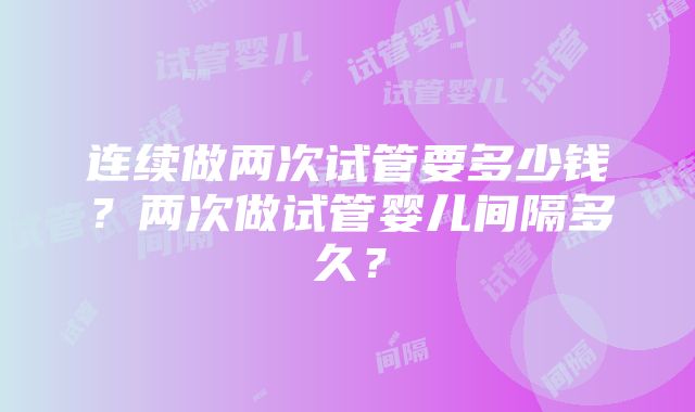 连续做两次试管要多少钱？两次做试管婴儿间隔多久？