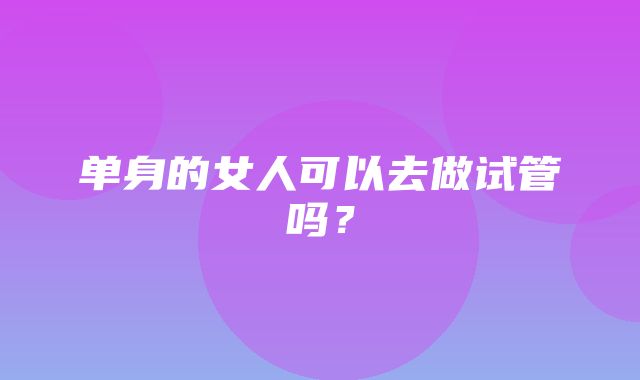 单身的女人可以去做试管吗？