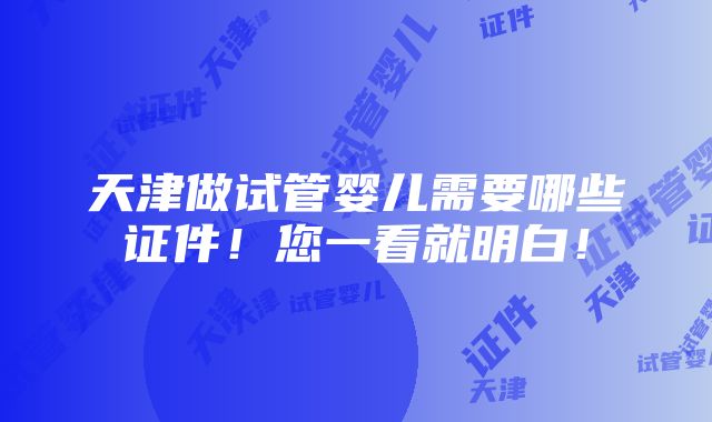 天津做试管婴儿需要哪些证件！您一看就明白！