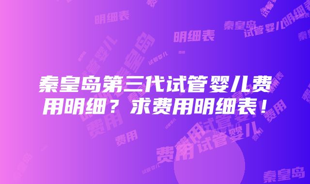 秦皇岛第三代试管婴儿费用明细？求费用明细表！