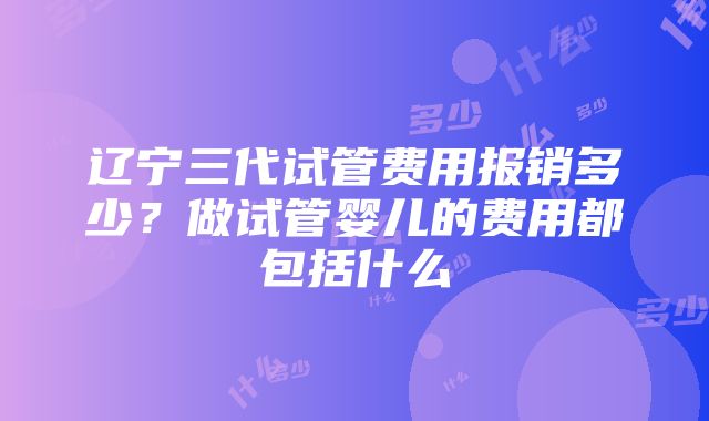 辽宁三代试管费用报销多少？做试管婴儿的费用都包括什么