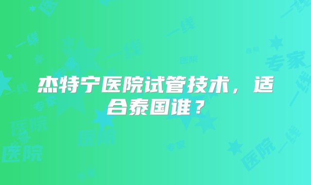 杰特宁医院试管技术，适合泰国谁？