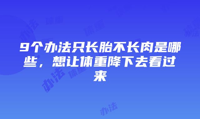 9个办法只长胎不长肉是哪些，想让体重降下去看过来