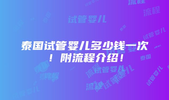 泰国试管婴儿多少钱一次！附流程介绍！