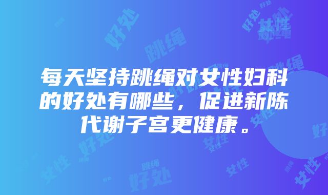 每天坚持跳绳对女性妇科的好处有哪些，促进新陈代谢子宫更健康。