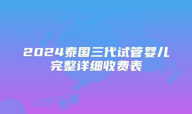 2024泰国三代试管婴儿完整详细收费表