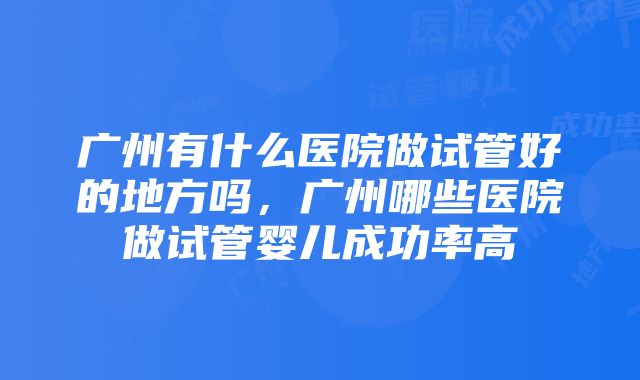 广州有什么医院做试管好的地方吗，广州哪些医院做试管婴儿成功率高