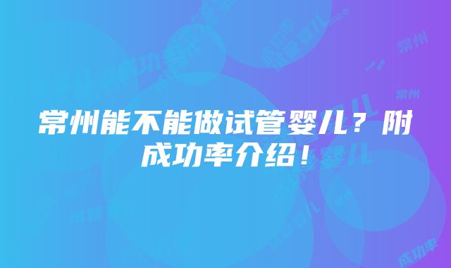 常州能不能做试管婴儿？附成功率介绍！