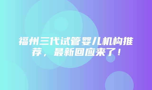 福州三代试管婴儿机构推荐，最新回应来了！