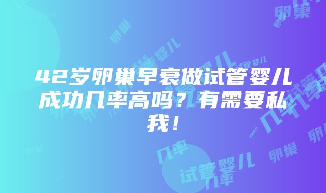 42岁卵巢早衰做试管婴儿成功几率高吗？有需要私我！