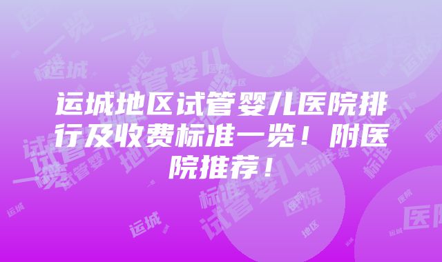 运城地区试管婴儿医院排行及收费标准一览！附医院推荐！