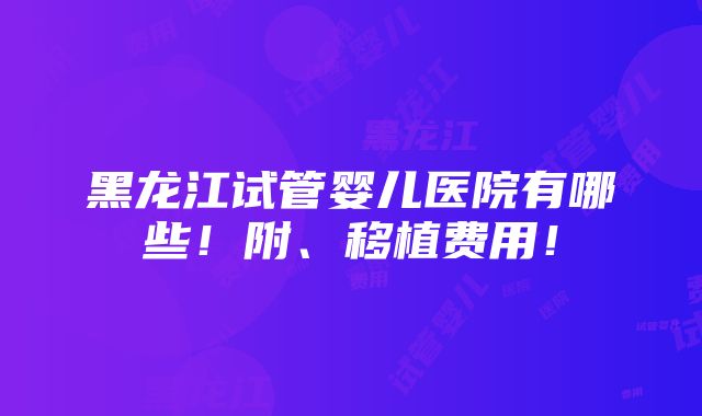 黑龙江试管婴儿医院有哪些！附、移植费用！