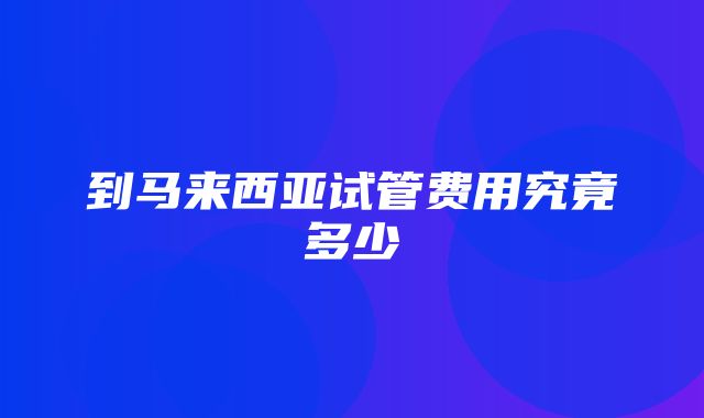 到马来西亚试管费用究竟多少