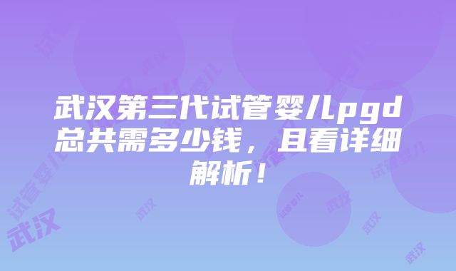 武汉第三代试管婴儿pgd总共需多少钱，且看详细解析！