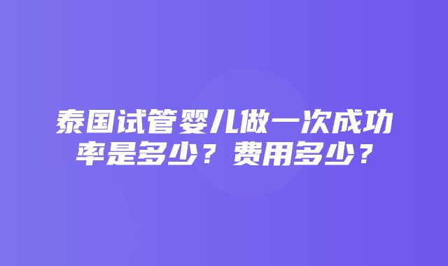 泰国试管婴儿做一次成功率是多少？费用多少？