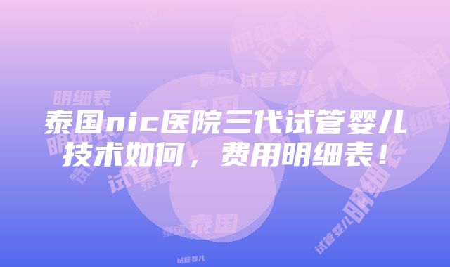 泰国nic医院三代试管婴儿技术如何，费用明细表！