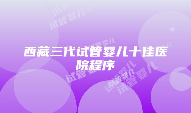 西藏三代试管婴儿十佳医院程序