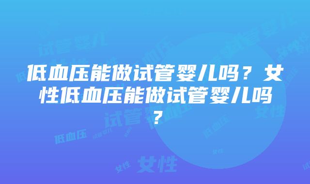 低血压能做试管婴儿吗？女性低血压能做试管婴儿吗？