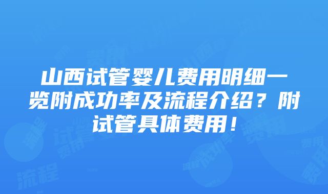 山西试管婴儿费用明细一览附成功率及流程介绍？附试管具体费用！