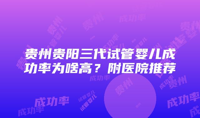 贵州贵阳三代试管婴儿成功率为啥高？附医院推荐