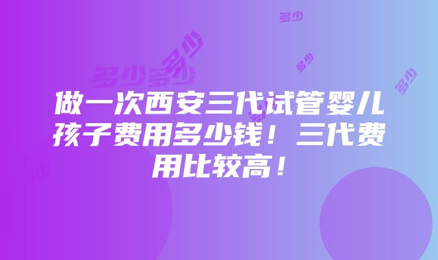 做一次西安三代试管婴儿孩子费用多少钱！三代费用比较高！