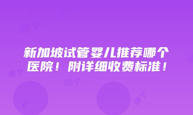 新加坡试管婴儿推荐哪个医院！附详细收费标准！