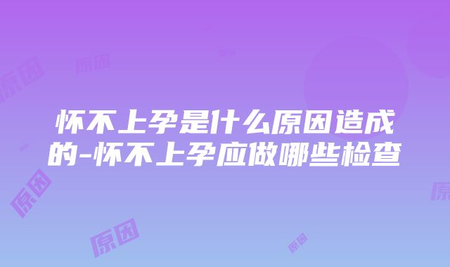 怀不上孕是什么原因造成的-怀不上孕应做哪些检查