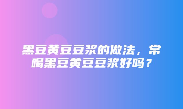 黑豆黄豆豆浆的做法，常喝黑豆黄豆豆浆好吗？