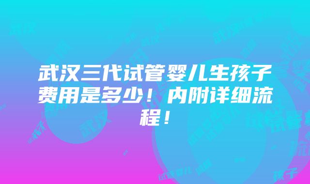 武汉三代试管婴儿生孩子费用是多少！内附详细流程！