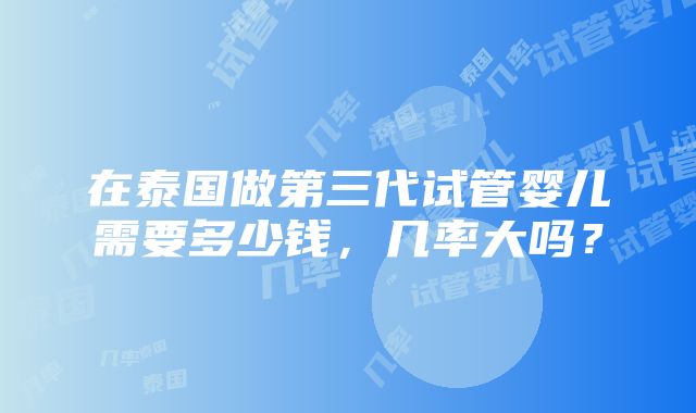 在泰国做第三代试管婴儿需要多少钱，几率大吗？