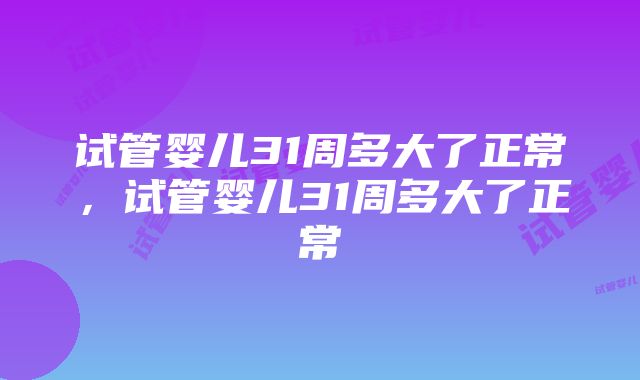 试管婴儿31周多大了正常，试管婴儿31周多大了正常